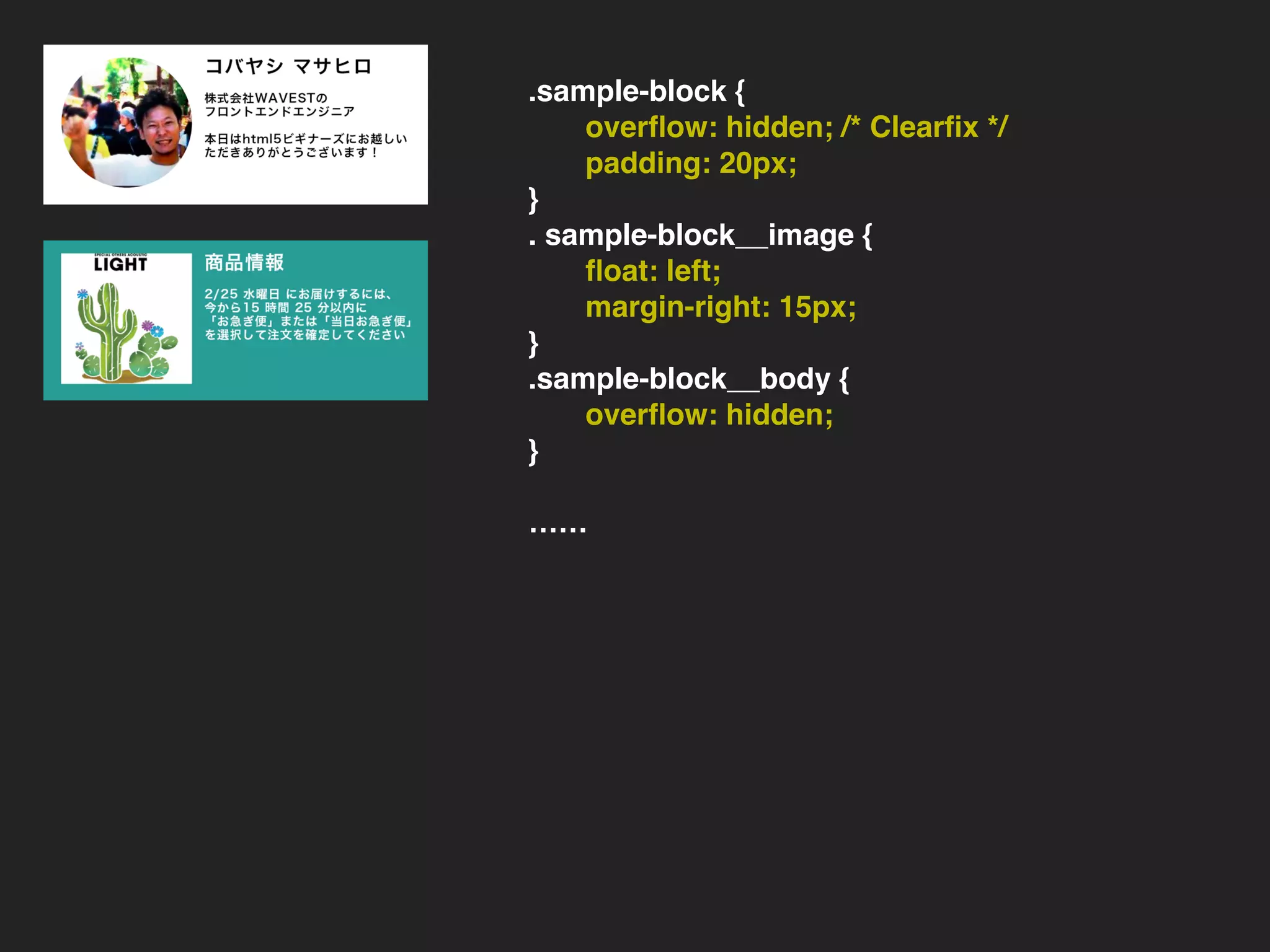 .sample-block {
overﬂow: hidden; /* Clearﬁx */
padding: 15px;
}
. sample-block__image {
ﬂoat: left;
margin-right: 15px;
}
. sample-block__body {
overﬂow: hidden;
}
……
.sample-block {
overﬂow: hidden; /* Clearﬁx */
padding: 20px;
}
. sample-block__image {
ﬂoat: left;
margin-right: 15px;
}
.sample-block__body {
overﬂow: hidden;
}
……
 