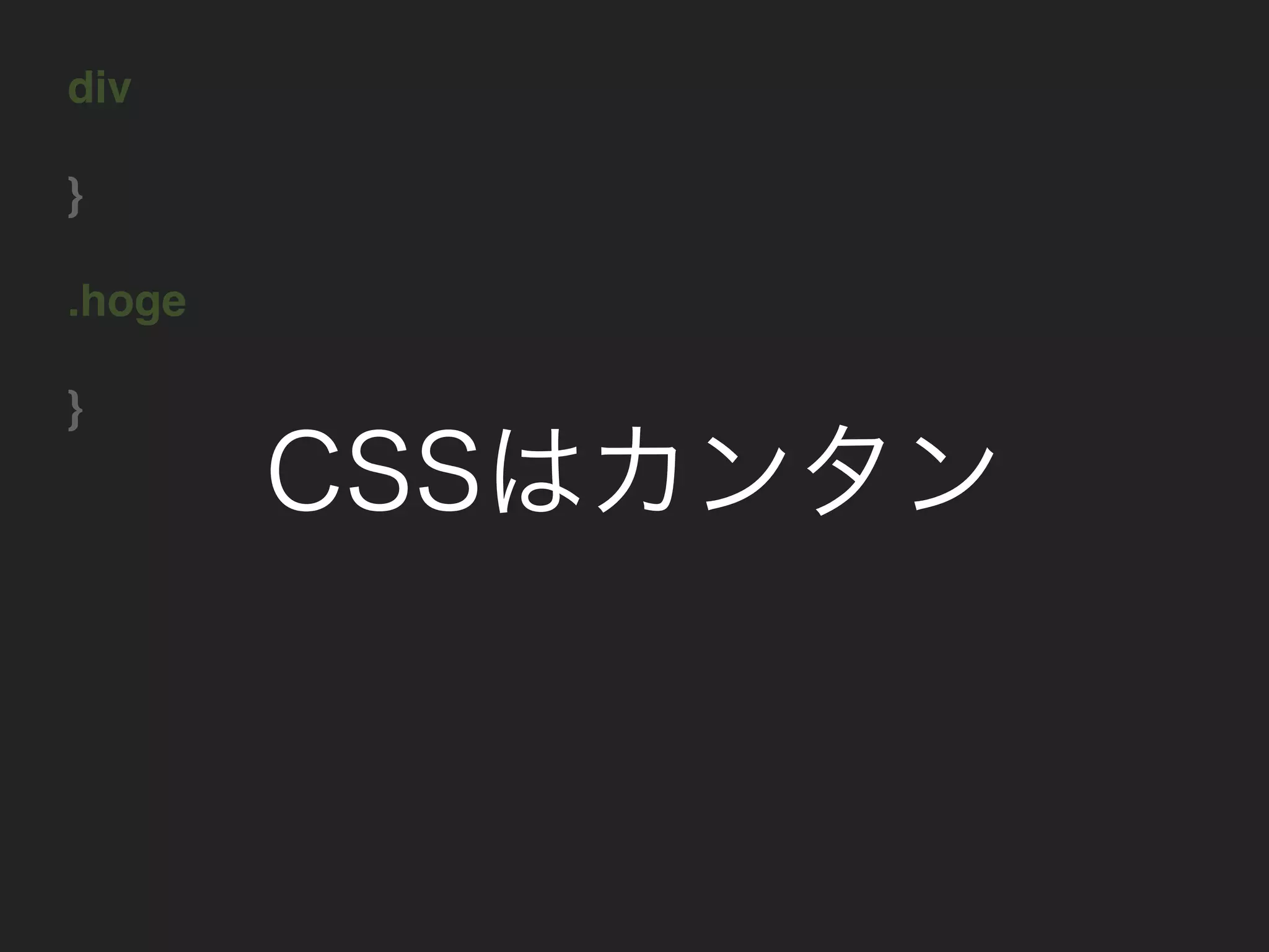 div
}
.hoge
}
CSSはカンタン
 