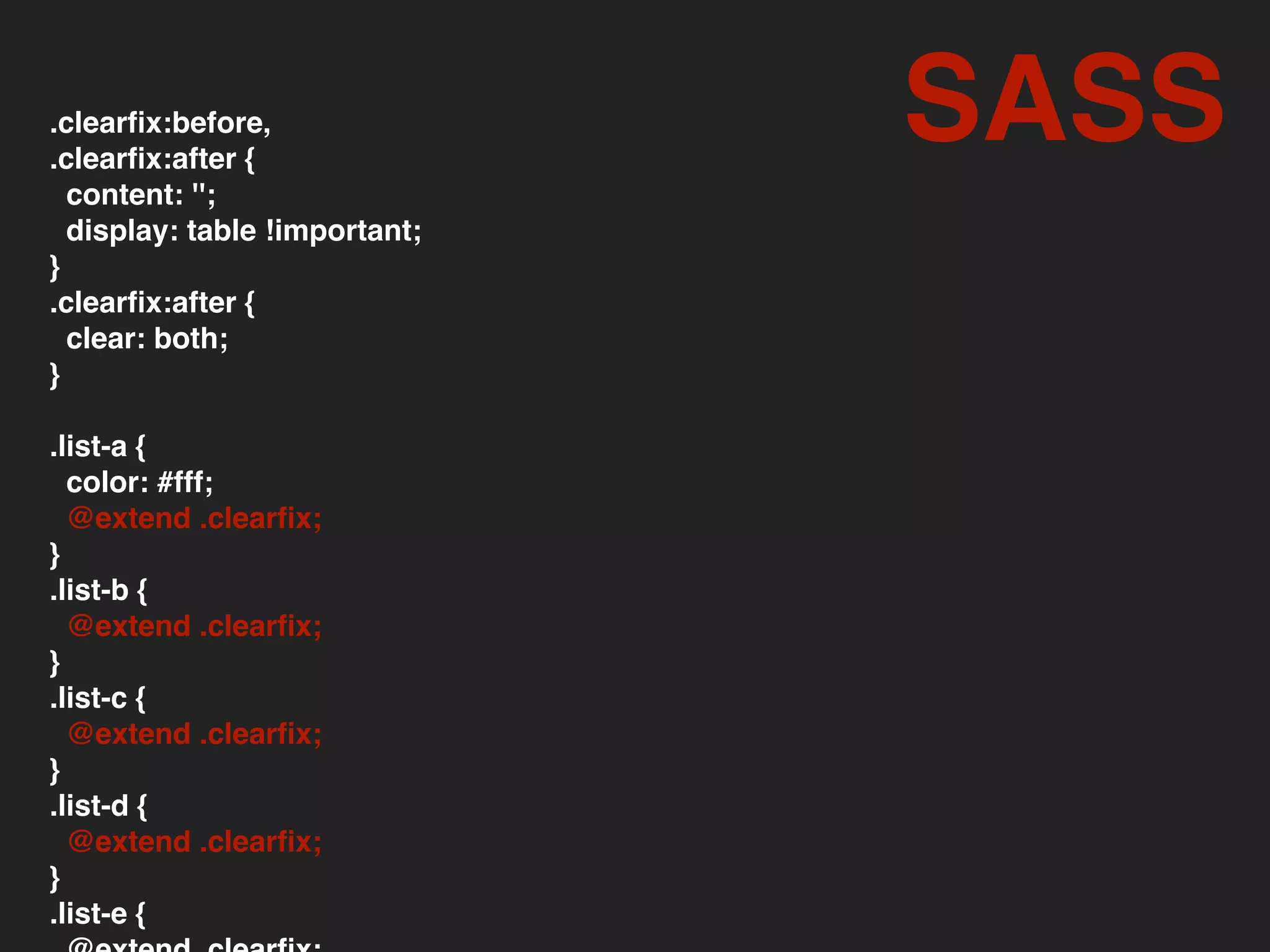 .clearﬁx:before,
.clearﬁx:after {
content: '';
display: table !important;
}
.clearﬁx:after {
clear: both;
}
.list-a {
color: #fff;
@extend .clearﬁx;
}
.list-b {
@extend .clearﬁx;
}
.list-c {
@extend .clearﬁx;
}
.list-d {
@extend .clearﬁx;
}
.list-e {
SASS
 