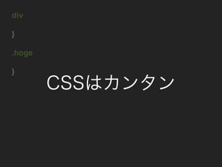 div
}
.hoge
}
CSSはカンタン
 