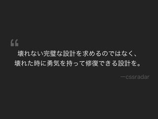 壊れない完璧な設計を求めるのではなく、
壊れた時に勇気を持って修復できる設計を。
ーcssradar
 
