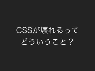 CSSが壊れるって
どういうこと？
 