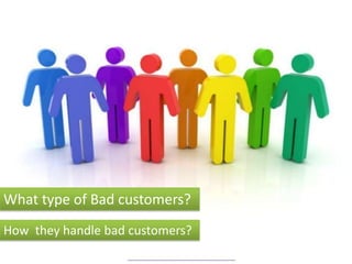 What type of Bad customers?
How they handle bad customers?
 