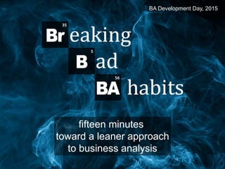 Breaking Bad BA Habits
fifteen minutes
toward a leaner approach
to business analysis
BA Development Day, 2015
 