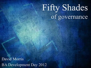 Fifty Shades
of governance
David Morris
BA Development Day 2012
 