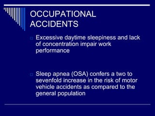 OCCUPATIONAL
ACCIDENTS
□ Excessive daytime sleepiness and lack
of concentration impair work
performance
□ Sleep apnea (OSA) confers a two to
sevenfold increase in the risk of motor
vehicle accidents as compared to the
general population
 
