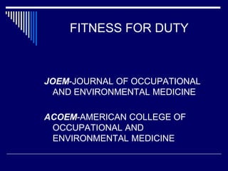 FITNESS FOR DUTY
JOEM-JOURNAL OF OCCUPATIONAL
AND ENVIRONMENTAL MEDICINE
ACOEM-AMERICAN COLLEGE OF
OCCUPATIONAL AND
ENVIRONMENTAL MEDICINE
 