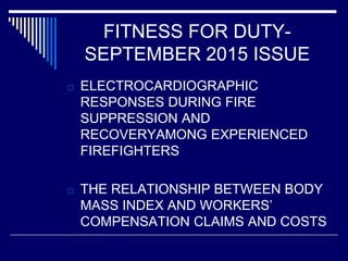 FITNESS FOR DUTY-
SEPTEMBER 2015 ISSUE
□ ELECTROCARDIOGRAPHIC
RESPONSES DURING FIRE
SUPPRESSION AND
RECOVERYAMONG EXPERIENCED
FIREFIGHTERS
□ THE RELATIONSHIP BETWEEN BODY
MASS INDEX AND WORKERS’
COMPENSATION CLAIMS AND COSTS
 