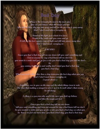 Bad Day
               Where is the moment who need it the most you
                You cat just believe when the magic got lost
  You tell me blue sky pay into gray and tell me the passion is gone away
                    And I don’t need whose carrying on

                     Stand of the light just o heat it to loose
                    It take it the smile and you come and go
     It tell me the last squeeze ray of light and fill into pieces every time
                          And I don’t need carrying on

                                  CHORUS:

   Cause you had a bad day tell me one down tell you said something and
              Turn it around he say a bad know tell me don’t lie
you wont it a smile and you go for a ride you had a bad day you tell me don’t
                                     lie
     you coming back down and really don’t mind you had a bad day
                             you had a bad day

When you need a blue skies how a day tomorrow the last day what you say
                  And I don’t need knows carrying on
                             (repeat chorus)

    Sometimes sees to goes on the ring and the whole things turn to rode
  The man that making a nougat to role is just to be well what’s that wrong
                               In all along

        Is there is a passion who need it the most you kick up believe
                          and then the magic got lost

                   Cause you had a bad day tell me one down
 tell you said something and turn out around he say a bad know tell me don’t
lie you wanted a smile and you go for a ride you had a bad day see what you
    lie how is to feel one more time you had a bad day, you had a bad day
 