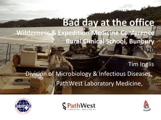 Bad day at the office
Wilderness & Expedition Medicine Conference
Rural Clinical School, Bunbury
2-OCT-10
Tim Inglis
Division of Microbiology & Infectious Diseases,
PathWest Laboratory Medicine, WA
 