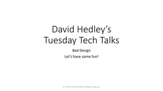 David Hedley’s
Tuesday Tech Talks
Bad Design
Let’s have some fun!
© 2018 David M. Hedley All Rights Reserved.
 