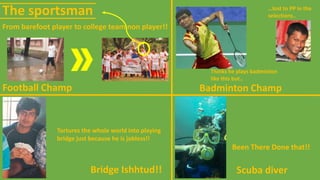 The sportsman
Football Champ
From barefoot player to college team non player!!
Badminton Champ
Thinks he plays badminton
like this but..
…lost to PP in the
selections..
Bridge Ishhtud!!
Tortures the whole world into playing
bridge just because he is jobless!!
Scuba diver
Been There Done that!!
 