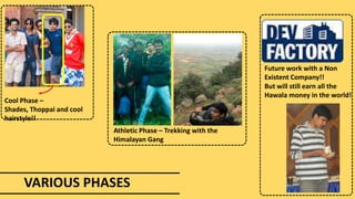 Cool Phase –
Shades, Thoppai and cool
hairstyle!!
Athletic Phase – Trekking with the
Himalayan Gang
VARIOUS PHASES
Future work with a Non
Existent Company!!
But will still earn all the
Hawala money in the world!
 