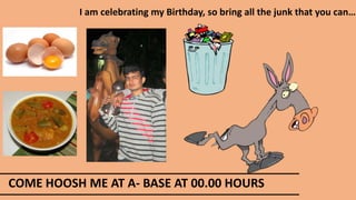 COME HOOSH ME AT A- BASE AT 00.00 HOURS
I am celebrating my Birthday, so bring all the junk that you can…
 