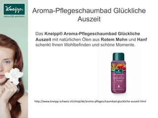 Aroma-Pflegeschaumbad Glückliche
Auszeit
Das Kneipp® Aroma-Pflegeschaumbad Glückliche
Auszeit mit natürlichen Ölen aus Rotem Mohn und Hanf
schenkt Ihnen Wohlbefinden und schöne Momente.
http://www.kneipp-schweiz.ch/shop/de/aroma-pflegeschaumbad-gluckliche-auszeit.html
 