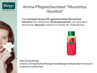 Aroma-Pflegeschaumbad "Wunschlos
Glücklich"
Das Kneipp® Aroma-Pfl egeschaumbad Wunschlos
Glücklich mit natürlichem Rhabarberextrakt und wertvollem
ätherischen Rosenöl schenkt ein Gefühl der Zufriedenheit.
http://www.kneipp-
schweiz.ch/shop/de/bestellung/produktkategorien/baden/bain-moussant-
le-bonheur-parfait.html
 