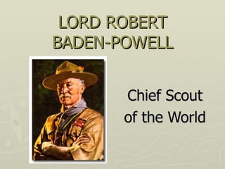 LORD ROBERT BADEN-POWELL Chief Scout of the World 