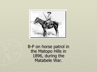 B-P on horse patrol in the Matopo Hills in 1896, during the Matabele War. 