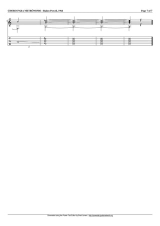 CHORO PARA METRÓNOMO - Baden Powell, 1964 Page 7 of 7
Generated using the Power Tab Editor by Brad Larsen. http://powertab.guitarnetwork.org
I1
T
A
B
W
sl.
10
W
W
4
W
5
W
7
GKKK
e
W
0
W
(4)
W
(5)
W
(7)
W
(0)
W
(4)
W
(5)
W
(7)
W
(0)
V
(4)
V
(5)
V
(7)
V
(0)
j
j
 