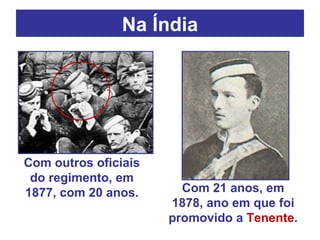 Na Índia Com outros oficiais do regimento, em 1877, com 20 anos. Com 21 anos, em 1878, ano em que foi promovido a  Tenente . 