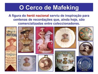 O Cerco de Mafeking A figura do  herói nacional  serviu de inspiração para centenas de recordações que, ainda hoje, são comercializadas entre coleccionadores. 