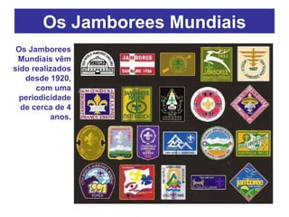 Os Jamborees Mundiais Os Jamborees Mundiais vêm sido realizados desde 1920, com uma periodicidade de cerca de 4 anos. 