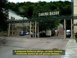 A pequena Estância abriga um belo Cassino, localizado dentro de um grande Bosque... 