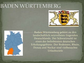 BADEN WÜRTTEMBERG Baden-Württemberggehörtzu den landschaftlichreizvollstenGegendenDeutschlands. DerSchwarzwaldisteinesderbeliebtestendeutschenErholungsgebiete. DerBodensee, Rhein, Donau and NeckarsindvielbesuchteUrlaubsziele 
