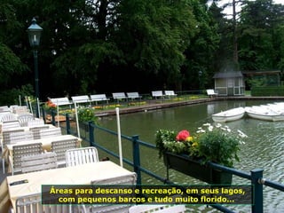 Áreas para descanso e recreação, em seus lagos,
  com pequenos barcos e tudo muito florido...
 
