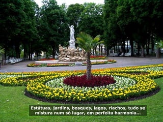 Estátuas, jardins, bosques, lagos, riachos, tudo se
  mistura num só lugar, em perfeita harmonia...
 