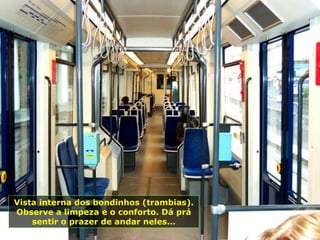 Vista interna dos bondinhos (trambias).
Observe a limpeza e o conforto. Dá prá
    sentir o prazer de andar neles...
 