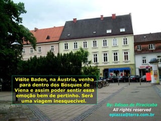 Visite Baden, na Áustria, venha
  para dentro dos Bosques de
Viena e assim poder sentir essa
emoção bem de pertinho. Será
   uma viagem inesquecível.
 