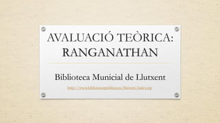 AVALUACIÓ TEÒRICA:
RANGANATHAN
Biblioteca Municial de Llutxent
http://www.bibliotecaspublicas.es/llutxent/index.jsp
 