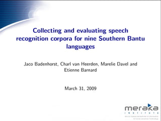 Collecting and evaluating speech
recognition corpora for nine Southern Bantu
                 languages

  Jaco Badenhorst, Charl van Heerden, Marelie Davel and
                    Etienne Barnard


                     March 31, 2009
 