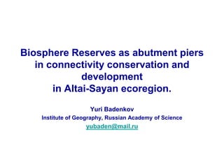Biosphere Reserves as abutment piers
   in connectivity conservation and
              development
       in Altai-Sayan ecoregion.
                     Yuri Badenkov
    Institute of Geography, Russian Academy of Science
                   yubaden@mail.ru
 
