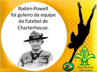 Grupo Escoteiro
João Oscalino
Baden-Powell
foi goleiro da equipe
de futebol de
Charterhouse.
 
