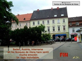 - M ú s i c a –  Cantos de los Bosques de Viena Baden, Áustria, internarse  en los Bosques de Viena hace sentir mucha emoción Un viaje inolvidable.   FIN 