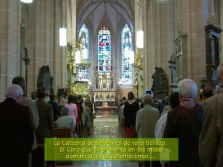 La Catedral de Baden es de rara belleza.  El Coro que se presenta en las misas dominicales, es de emocionar...   