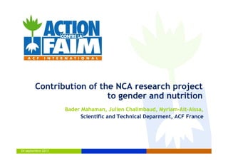 24 septembre 2013
Contribution of the NCA research project
to gender and nutrition
Bader Mahaman, Julien Chalimbaud, Myriam-Ait-Aissa,
Scientific and Technical Deparment, ACF France
 