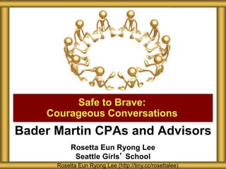 Bader Martin CPAs and Advisors
Rosetta Eun Ryong Lee
Seattle Girls’ School
Safe to Brave:
Courageous Conversations
Rosetta Eun Ryong Lee (http://tiny.cc/rosettalee)
 