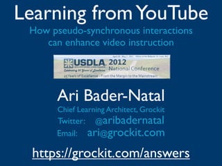 Learning from YouTube
 How pseudo-synchronous interactions
    can enhance video instruction




      Ari Bader-Natal
       Chief Learning Architect, Grockit
      Twitter: @aribadernatal
      Email: ari@grockit.com

 https://grockit.com/answers
 