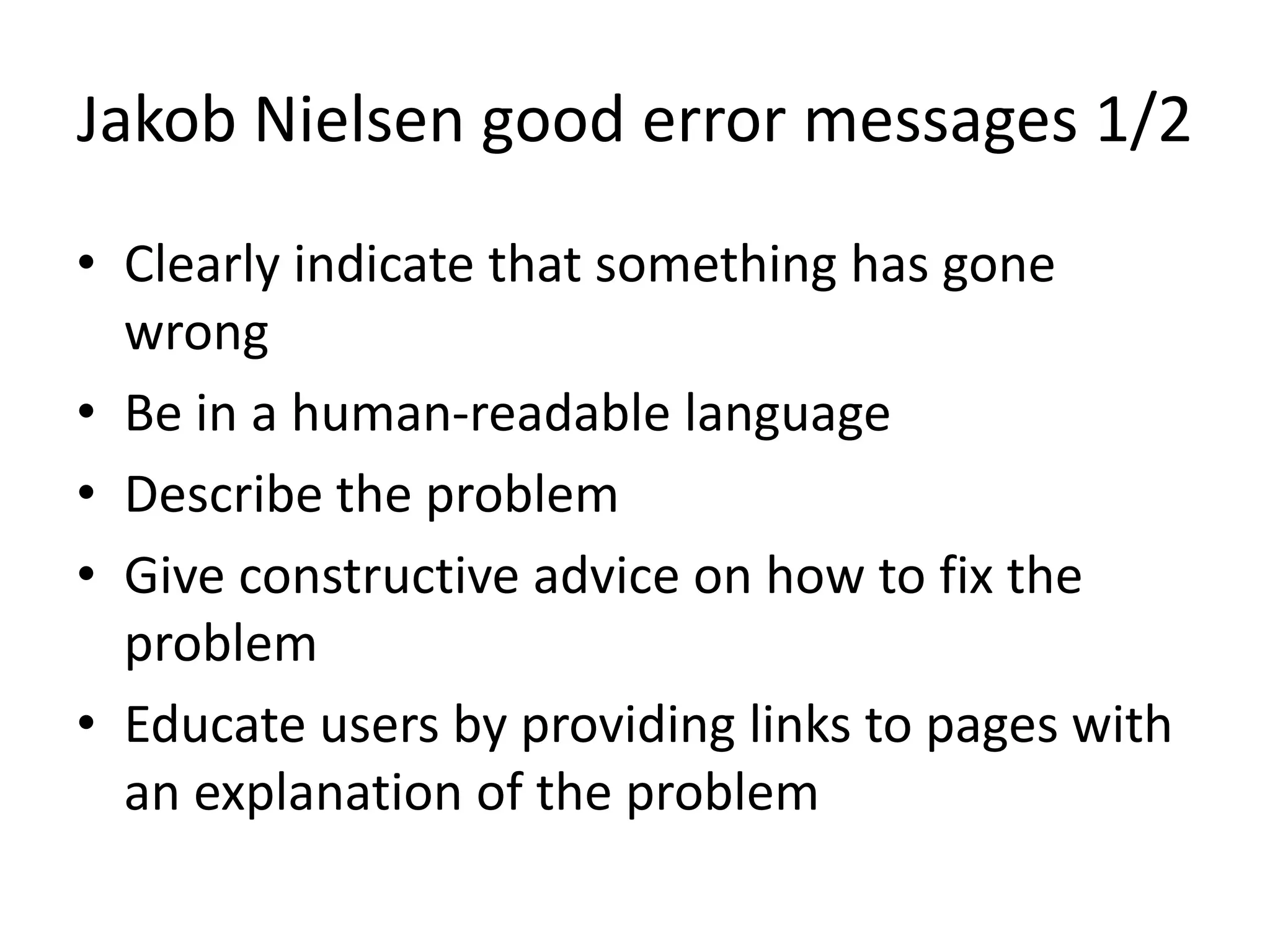 Jakob Nielsen good error messages 1/2
• Clearly indicate that something has gone
wrong
• Be in a human-readable language
• Describe the problem
• Give constructive advice on how to fix the
problem
• Educate users by providing links to pages with
an explanation of the problem
 