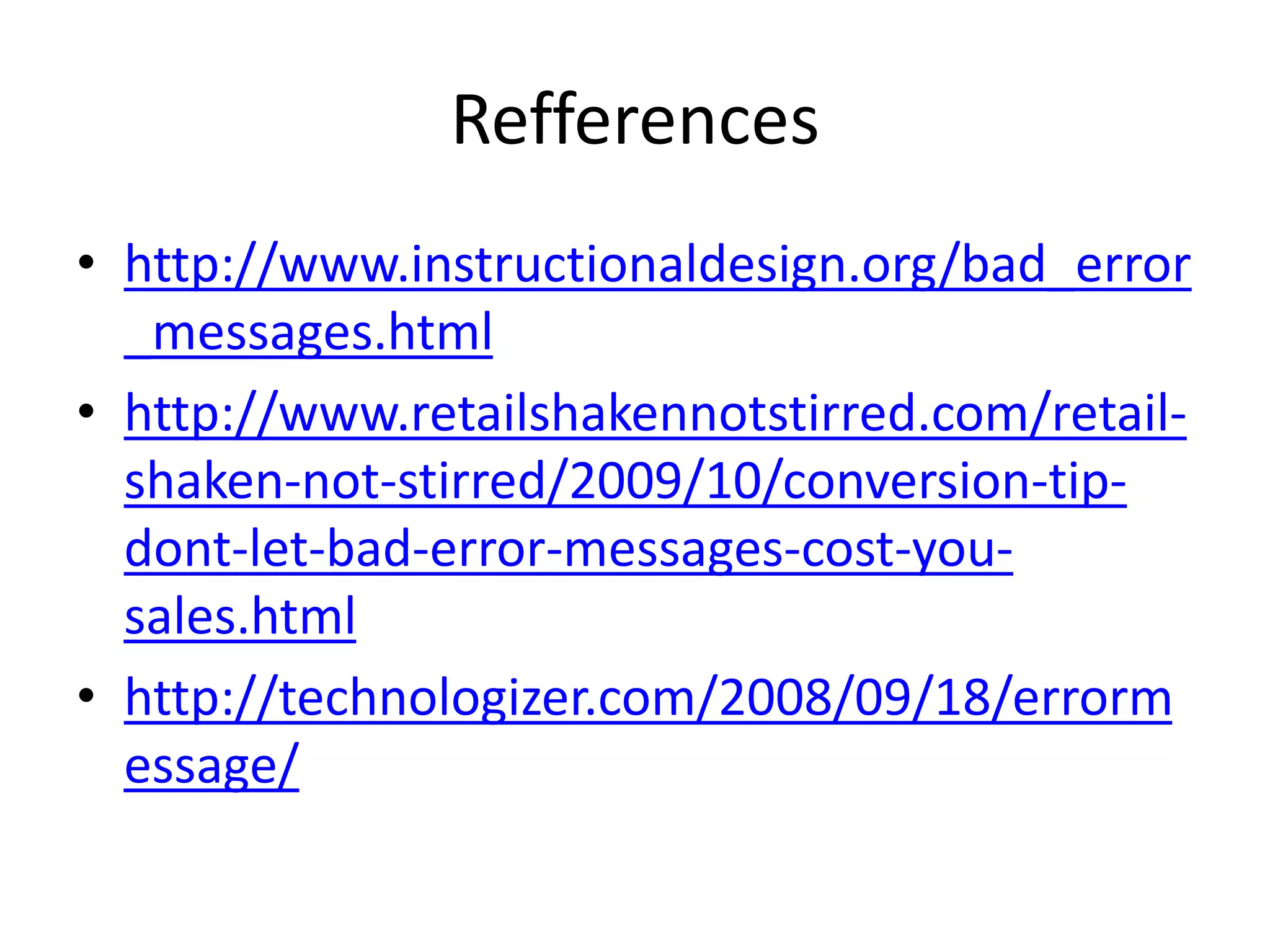 Refferences
• http://www.instructionaldesign.org/bad_error
_messages.html
• http://www.retailshakennotstirred.com/retail-
shaken-not-stirred/2009/10/conversion-tip-
dont-let-bad-error-messages-cost-you-
sales.html
• http://technologizer.com/2008/09/18/errorm
essage/
 