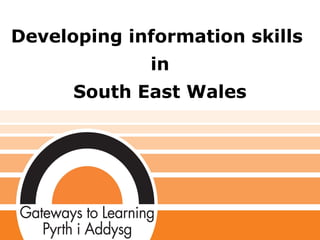 Developing information skills
in
South East Wales
 
