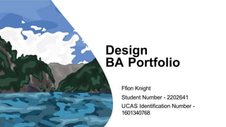 Design
BA Portfolio
Ffion Knight
Student Number - 2202641
UCAS Identification Number -
1601340768
 