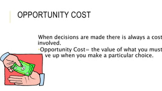OPPORTUNITY COST
When decisions are made there is always a cost
involved.
Opportunity Cost= the value of what you must
give up when you make a particular choice.
 