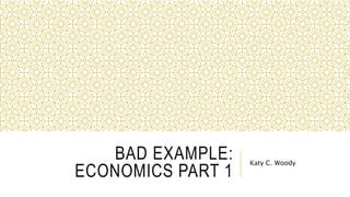 BAD EXAMPLE:
ECONOMICS PART 1
Katy C. Woody
 