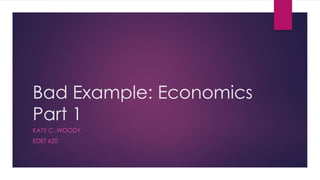 Bad Example: Economics
Part 1
KATY C. WOODY
EDET 620
 