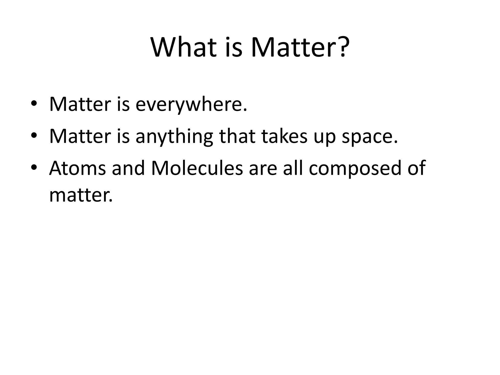 What is Matter?
• Matter is everywhere.
• Matter is anything that takes up space.
• Atoms and Molecules are all composed of
matter.