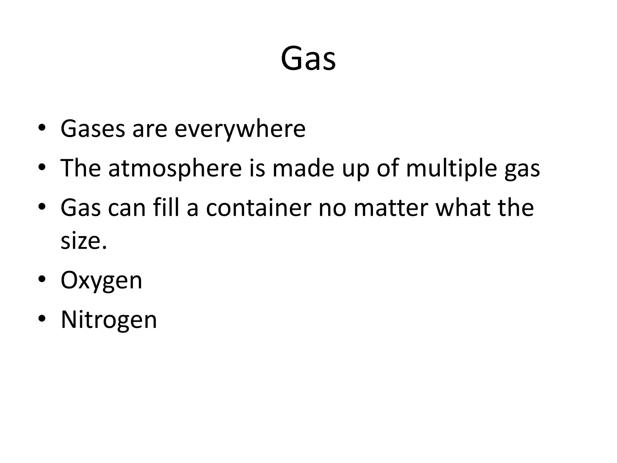 Gas
• Gases are everywhere
• The atmosphere is made up of multiple gas
• Gas can fill a container no matter what the
size.
• Oxygen
• Nitrogen